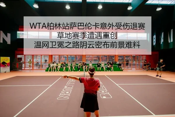 WTA柏林站萨巴伦卡意外受伤退赛 草地赛季遭遇重创 温网卫冕之路阴云密布前景难料