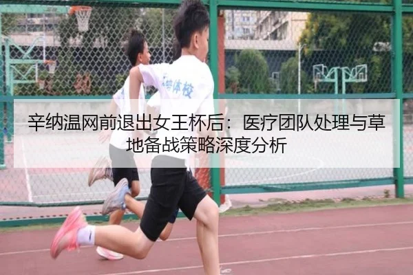 辛纳温网前退出女王杯后：医疗团队处理与草地备战策略深度分析