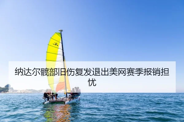 纳达尔髋部旧伤复发退出美网赛季报销担忧