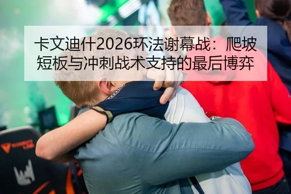 卡文迪什2026环法谢幕战：爬坡短板与冲刺战术支持的最后博弈
