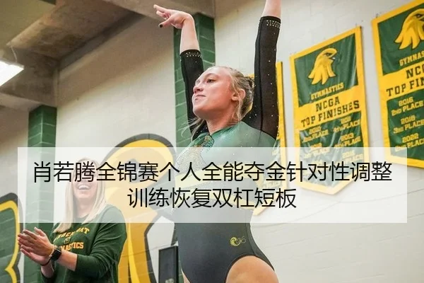 肖若腾全锦赛个人全能夺金针对性调整训练恢复双杠短板